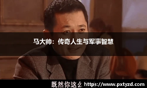 马大帅：传奇人生与军事智慧